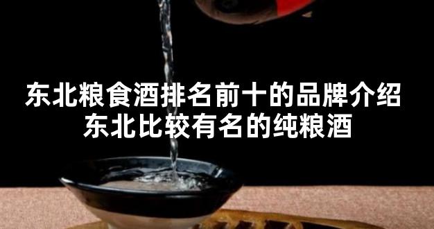 东北粮食酒排名前十的品牌介绍 东北比较有名的纯粮酒